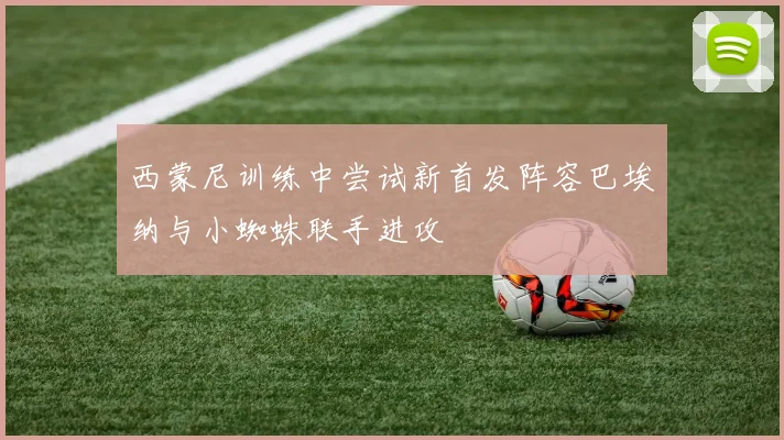 西蒙尼训练中尝试新首发阵容巴埃纳与小蜘蛛联手进攻