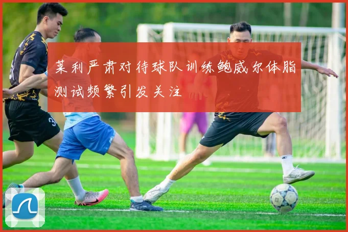 莱利严肃对待球队训练鲍威尔体脂测试频繁引发关注