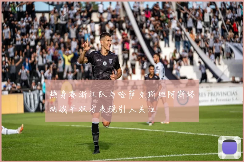 热身赛浙江队与哈萨克斯坦阿斯塔纳战平双方表现引人关注