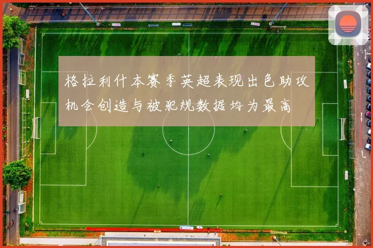 格拉利什本赛季英超表现出色助攻机会创造与被犯规数据均为最高