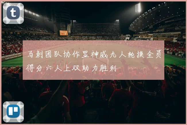 马刺团队协作显神威九人轮换全员得分六人上双助力胜利