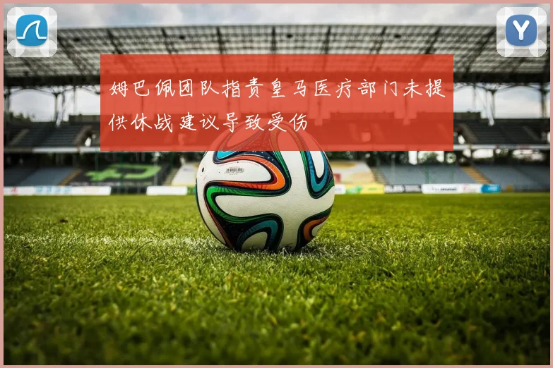 姆巴佩团队指责皇马医疗部门未提供休战建议导致受伤