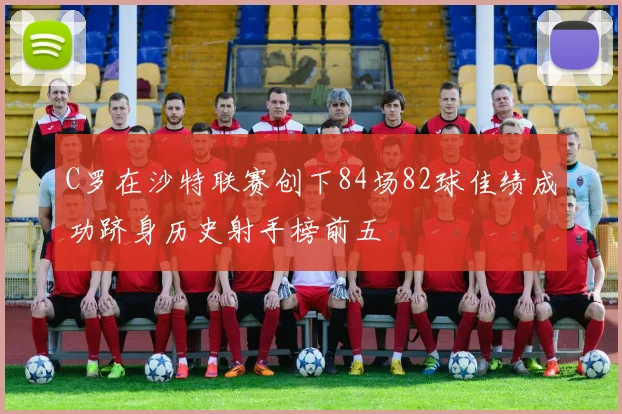 C罗在沙特联赛创下84场82球佳绩成功跻身历史射手榜前五