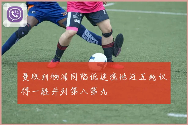 曼联利物浦同陷低迷境地近五轮仅得一胜并列第八第九
