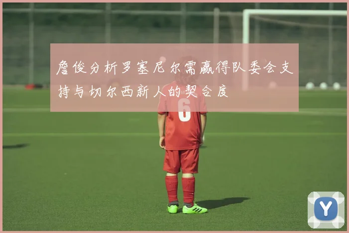 詹俊分析罗塞尼尔需赢得队委会支持与切尔西新人的契合度