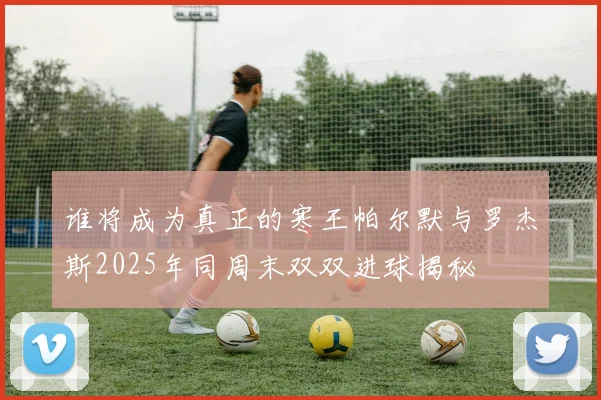 谁将成为真正的寒王帕尔默与罗杰斯2025年同周末双双进球揭秘