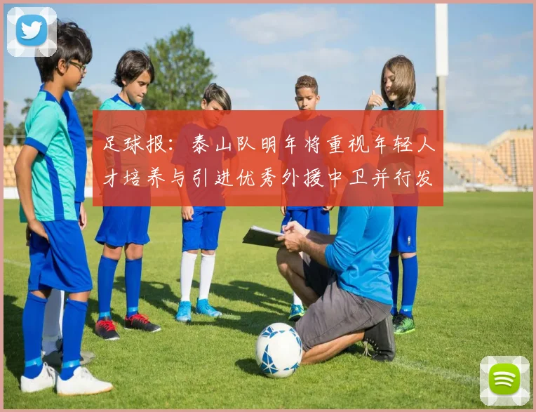 足球报：泰山队明年将重视年轻人才培养与引进优秀外援中卫并行发展