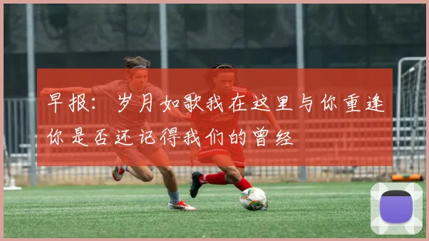 早报：岁月如歌我在这里与你重逢你是否还记得我们的曾经