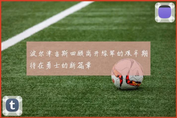 波尔津吉斯回顾离开绿军的艰辛期待在勇士的新篇章