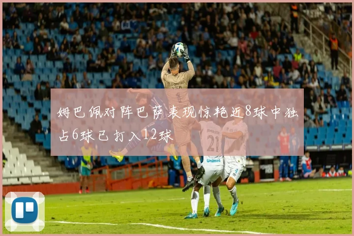 姆巴佩对阵巴萨表现惊艳近8球中独占6球已打入12球