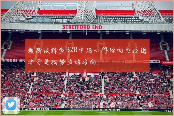 赖斯谈转型B2B中场心得称向杰拉德学习是我努力的方向
