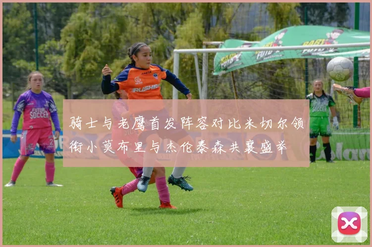 骑士与老鹰首发阵容对比米切尔领衔小莫布里与杰伦泰森共襄盛举