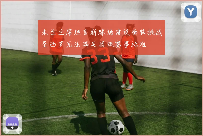 米兰主席坦言新球场建设面临挑战圣西罗无法满足顶级赛事标准
