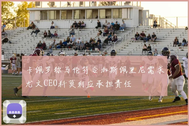 卡佩罗称马伦符合加斯佩里尼需求尤文CEO科莫利应承担责任