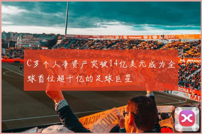 C罗个人净资产突破14亿美元成为全球首位超十亿的足球巨星