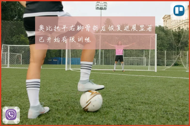 奥比托平右脚骨折后恢复进展显著已开始有限训练
