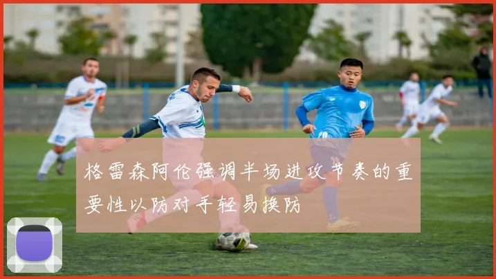 格雷森阿伦强调半场进攻节奏的重要性以防对手轻易换防