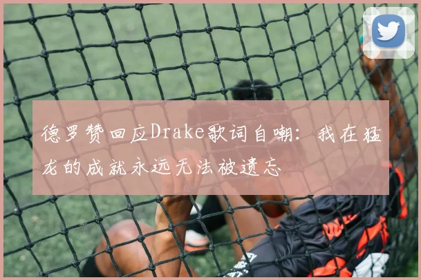 德罗赞回应Drake歌词自嘲：我在猛龙的成就永远无法被遗忘