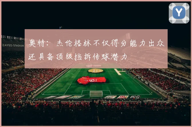 奥特：杰伦格林不仅得分能力出众还具备顶级挡拆传球潜力