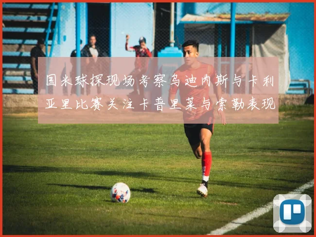 国米球探现场考察乌迪内斯与卡利亚里比赛关注卡普里莱与索勒表现