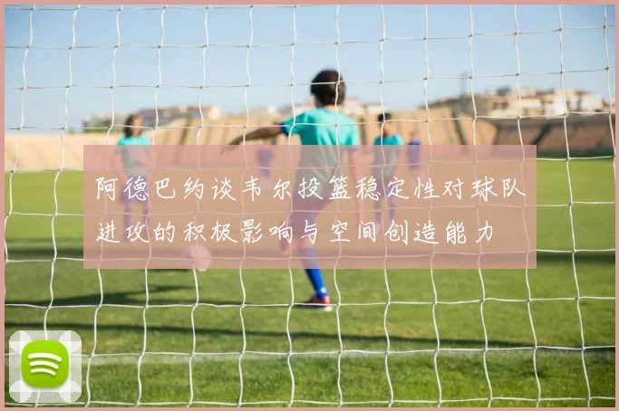 阿德巴约谈韦尔投篮稳定性对球队进攻的积极影响与空间创造能力