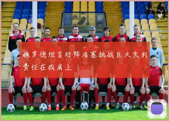 施罗德坦言对阵活塞挑战巨大失利责任在我肩上
