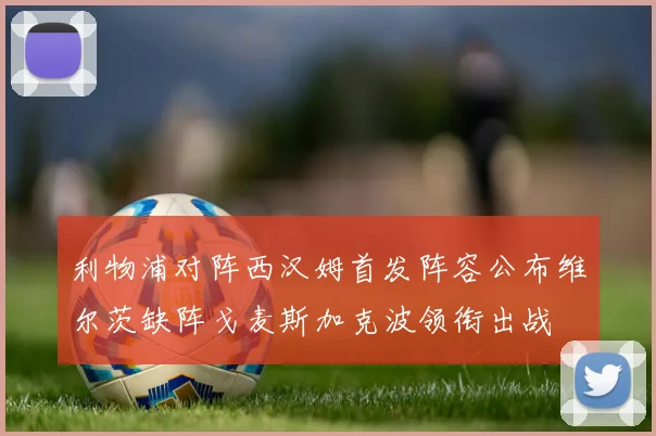 利物浦对阵西汉姆首发阵容公布维尔茨缺阵戈麦斯加克波领衔出战
