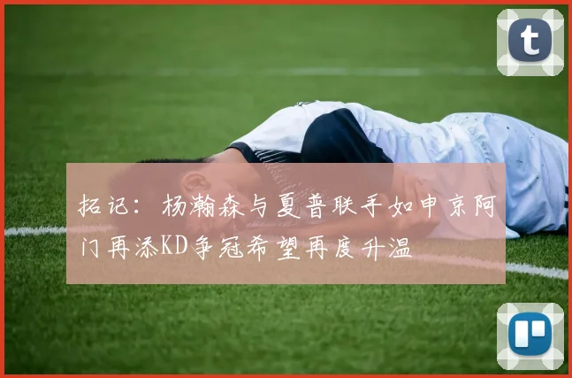 拓记：杨瀚森与夏普联手如申京阿门再添KD争冠希望再度升温