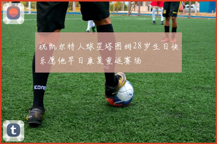 祝凯尔特人球星塔图姆28岁生日快乐愿他早日康复重返赛场