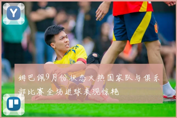 姆巴佩9月份状态火热国家队与俱乐部比赛全场进球表现惊艳